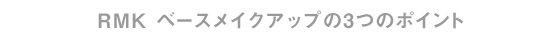 RMK ベースメイクアップの3つのポイント